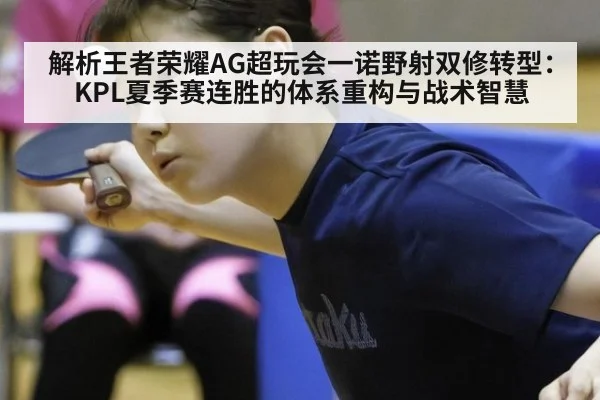 解析王者荣耀AG超玩会一诺野射双修转型：KPL夏季赛连胜的体系重构与战术智慧